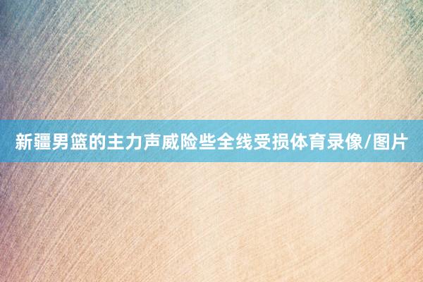 新疆男篮的主力声威险些全线受损体育录像/图片