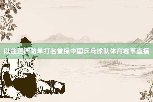 以往更严防单打名堂标中国乒乓球队体育赛事直播
