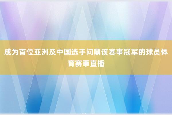 成为首位亚洲及中国选手问鼎该赛事冠军的球员体育赛事直播