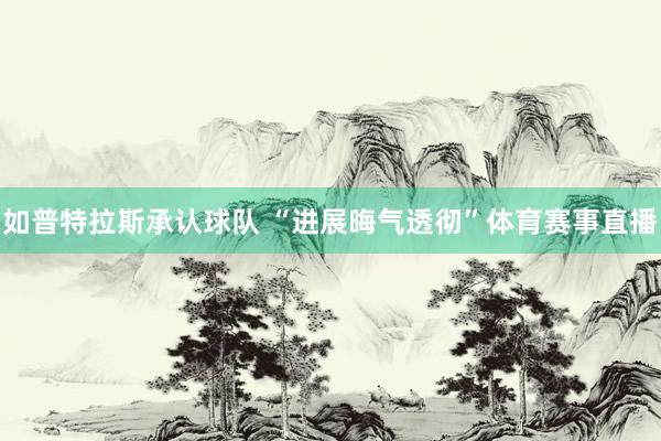 如普特拉斯承认球队 “进展晦气透彻”体育赛事直播