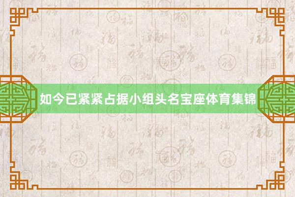 如今已紧紧占据小组头名宝座体育集锦