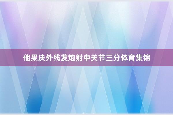 他果决外线发炮射中关节三分体育集锦