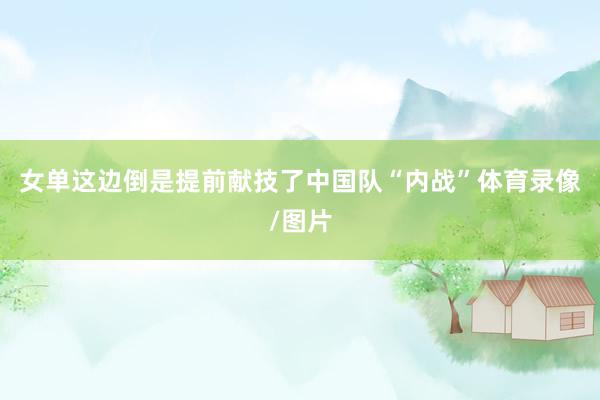 女单这边倒是提前献技了中国队“内战”体育录像/图片