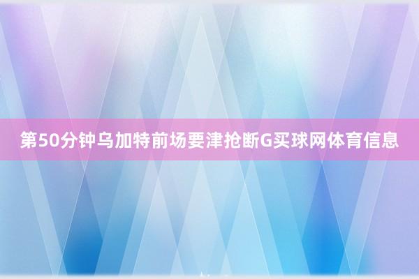 第50分钟乌加特前场要津抢断G买球网体育信息