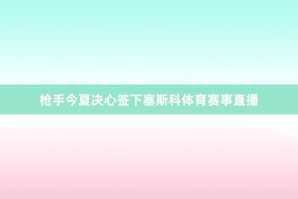 枪手今夏决心签下塞斯科体育赛事直播