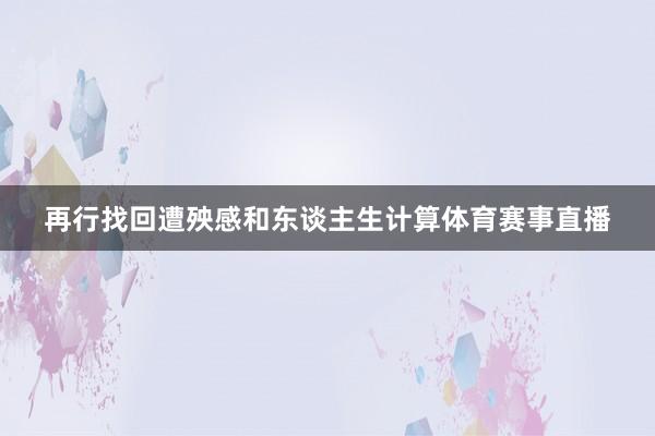 再行找回遭殃感和东谈主生计算体育赛事直播