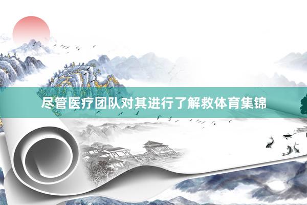 尽管医疗团队对其进行了解救体育集锦