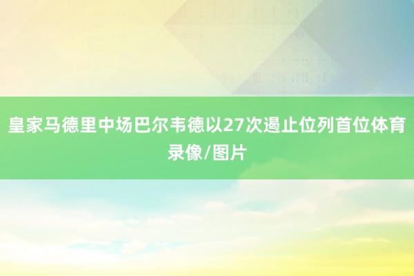 皇家马德里中场巴尔韦德以27次遏止位列首位体育录像/图片