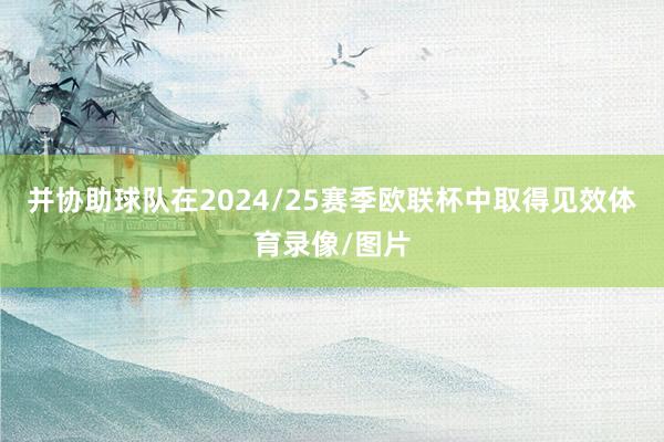 并协助球队在2024/25赛季欧联杯中取得见效体育录像/图片