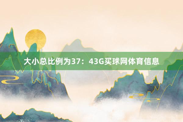 大小总比例为37：43G买球网体育信息