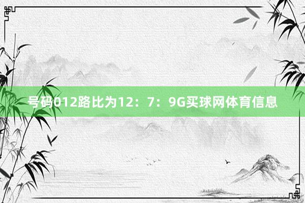 号码012路比为12：7：9G买球网体育信息