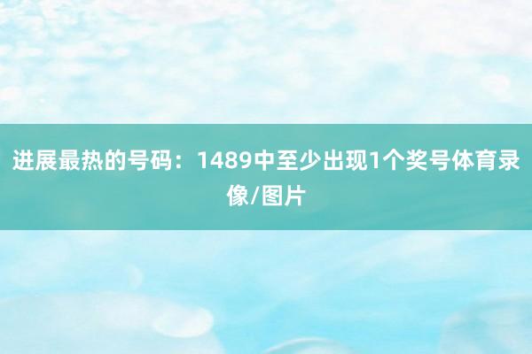 进展最热的号码：1489中至少出现1个奖号体育录像/图片