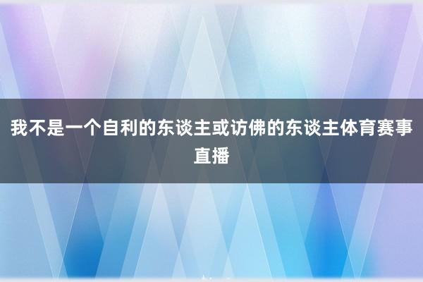 我不是一个自利的东谈主或访佛的东谈主体育赛事直播