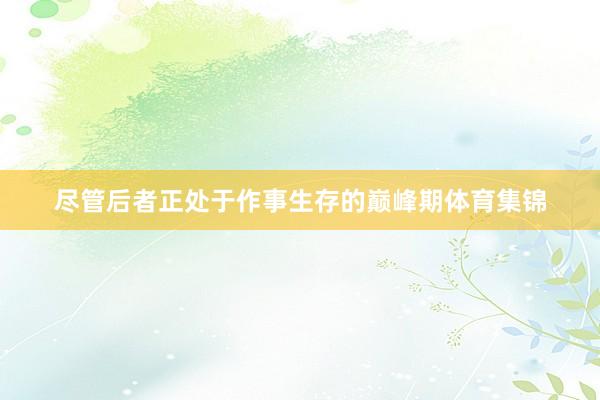 尽管后者正处于作事生存的巅峰期体育集锦