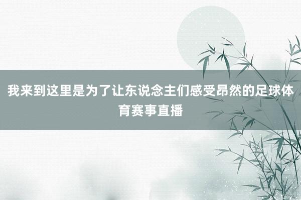 我来到这里是为了让东说念主们感受昂然的足球体育赛事直播