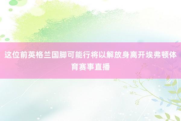 这位前英格兰国脚可能行将以解放身离开埃弗顿体育赛事直播