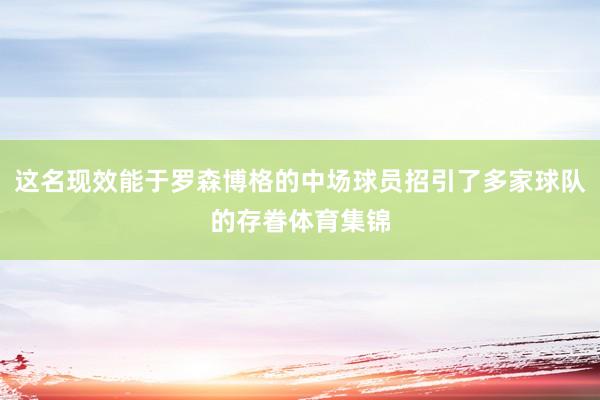 这名现效能于罗森博格的中场球员招引了多家球队的存眷体育集锦