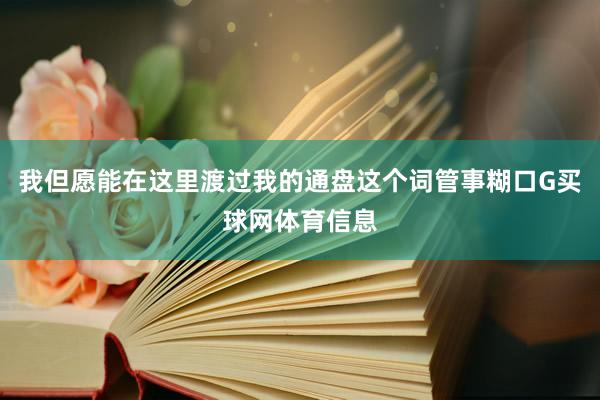 我但愿能在这里渡过我的通盘这个词管事糊口G买球网体育信息