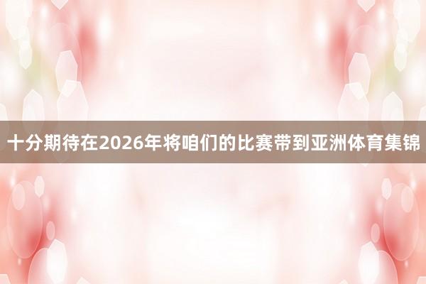 十分期待在2026年将咱们的比赛带到亚洲体育集锦