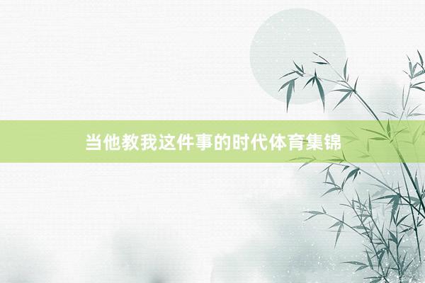 当他教我这件事的时代体育集锦