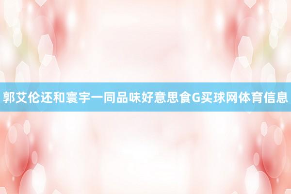 郭艾伦还和寰宇一同品味好意思食G买球网体育信息