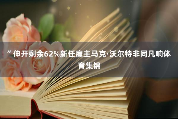 ”伸开剩余62%新任雇主马克·沃尔特非同凡响体育集锦