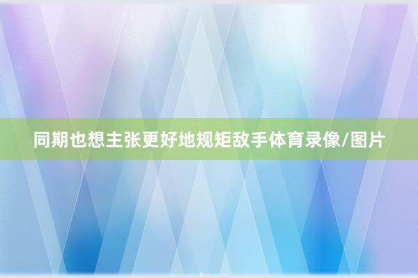 同期也想主张更好地规矩敌手体育录像/图片