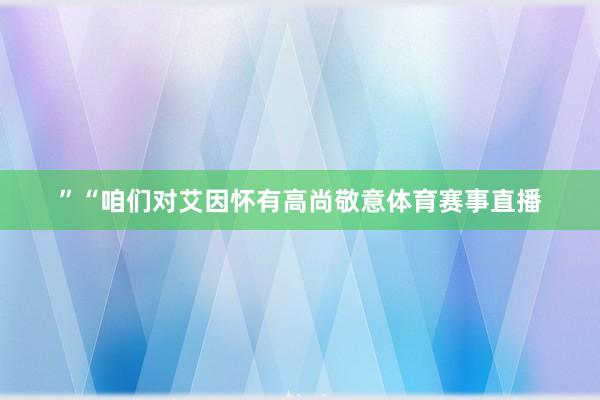 ”　　“咱们对艾因怀有高尚敬意体育赛事直播