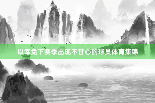 以幸免下赛季出现不甘心的球员体育集锦