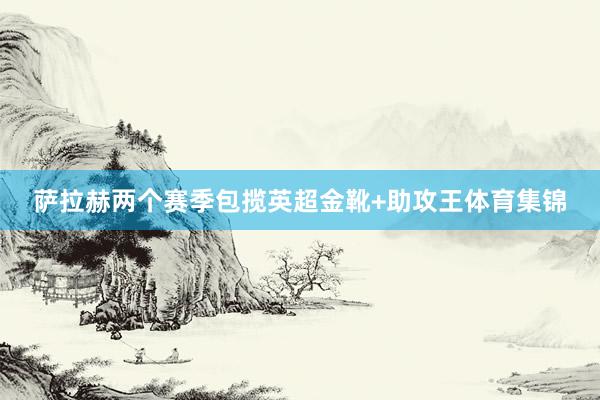 萨拉赫两个赛季包揽英超金靴+助攻王体育集锦