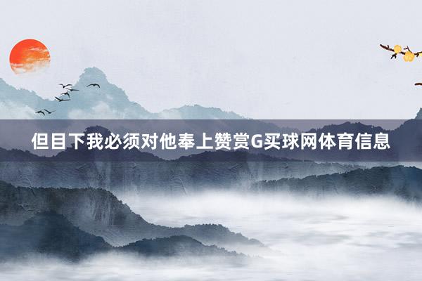 但目下我必须对他奉上赞赏G买球网体育信息