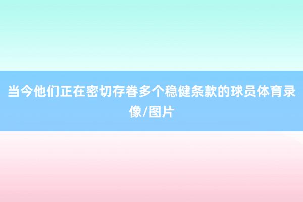 当今他们正在密切存眷多个稳健条款的球员体育录像/图片