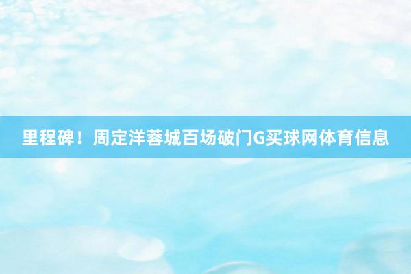 里程碑！周定洋蓉城百场破门G买球网体育信息