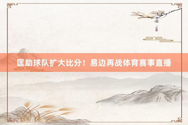 匡助球队扩大比分!易边再战体育赛事直播