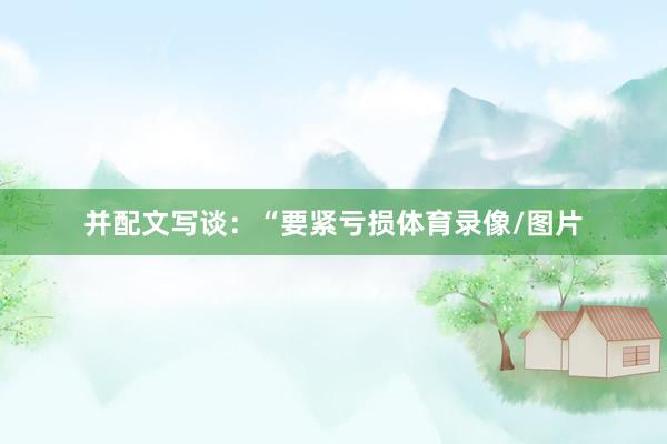 并配文写谈：“要紧亏损体育录像/图片