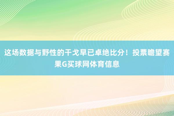 这场数据与野性的干戈早已卓绝比分!投票瞻望赛果G买球网体育信息