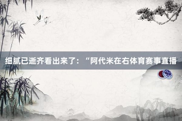 细腻已逝齐看出来了:“阿代米在右体育赛事直播