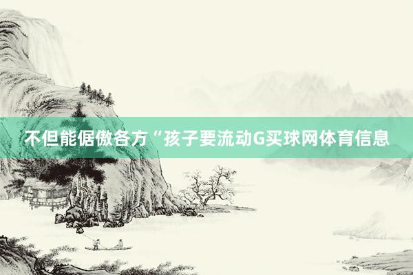 不但能倨傲各方“孩子要流动G买球网体育信息