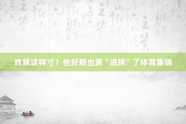 咋就这样寸？他好赖也算“进球”了体育集锦