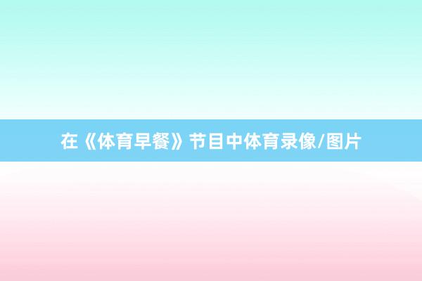 在《体育早餐》节目中体育录像/图片