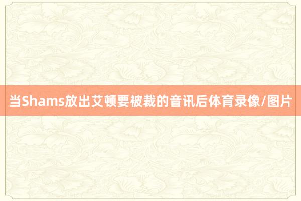 当Shams放出艾顿要被裁的音讯后体育录像/图片