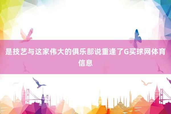 是技艺与这家伟大的俱乐部说重逢了G买球网体育信息