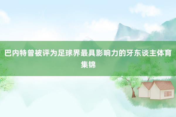 巴内特曾被评为足球界最具影响力的牙东谈主体育集锦