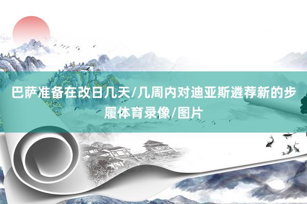 巴萨准备在改日几天/几周内对迪亚斯遴荐新的步履体育录像/图片