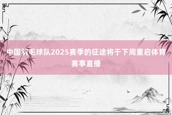 中国羽毛球队2025赛季的征途将于下周重启体育赛事直播