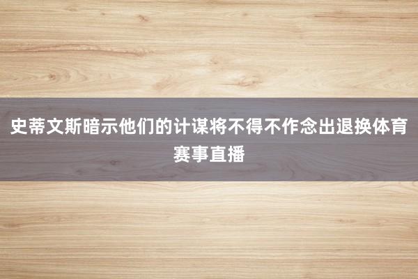 史蒂文斯暗示他们的计谋将不得不作念出退换体育赛事直播