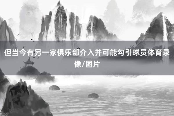 但当今有另一家俱乐部介入并可能勾引球员体育录像/图片