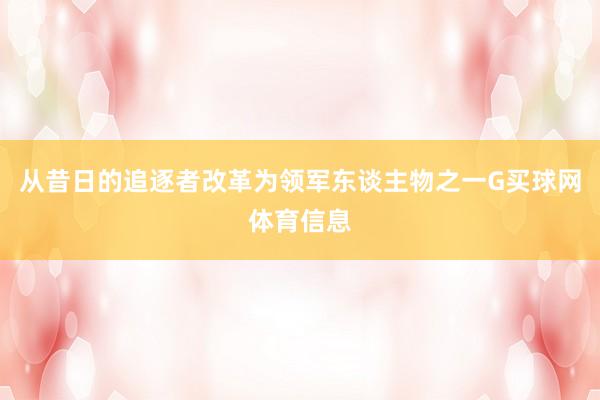 从昔日的追逐者改革为领军东谈主物之一G买球网体育信息