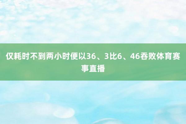 仅耗时不到两小时便以36、3比6、46吞败体育赛事直播