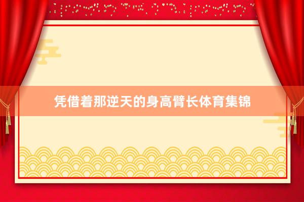 凭借着那逆天的身高臂长体育集锦